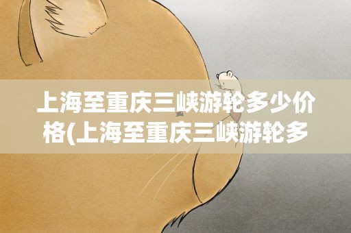 上海至重庆三峡游轮多少价格(上海至重庆三峡游轮多少价格啊)