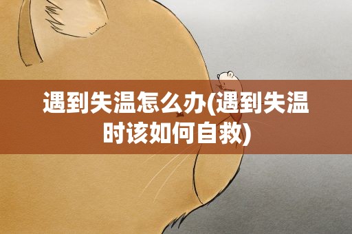 遇到失温怎么办(遇到失温时该如何自救)