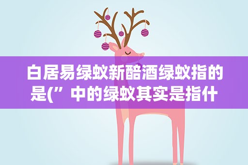 白居易绿蚁新醅酒绿蚁指的是(”中的绿蚁其实是指什么)