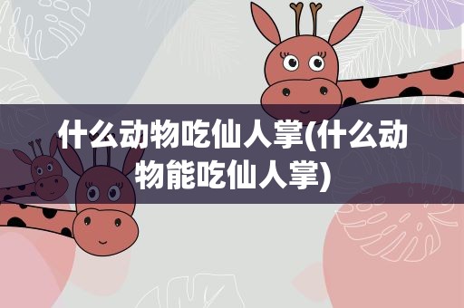 什么动物吃仙人掌(什么动物能吃仙人掌)