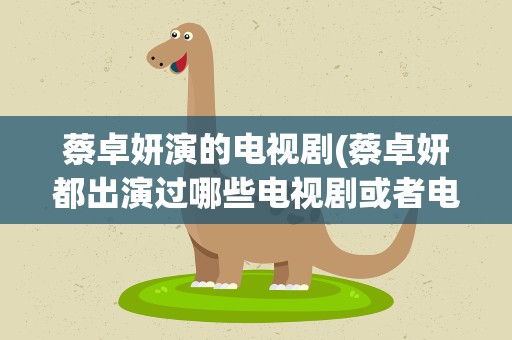蔡卓妍演的电视剧(蔡卓妍都出演过哪些电视剧或者电影)