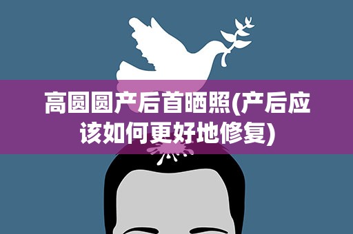 高圆圆产后首晒照(产后应该如何更好地修复)