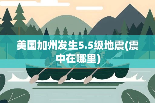 美国加州发生5.5级地震(震中在哪里)