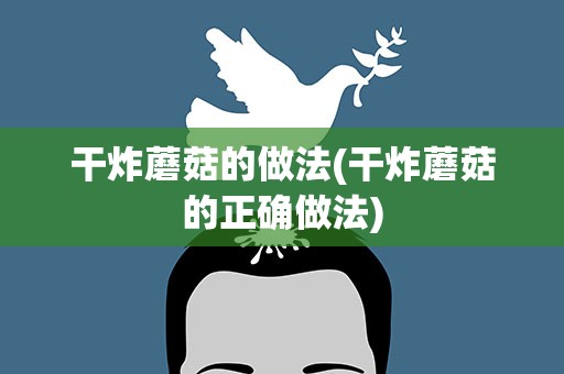 干炸蘑菇的做法(干炸蘑菇的正确做法)