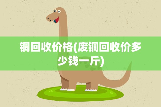 铜回收价格(废铜回收价多少钱一斤)