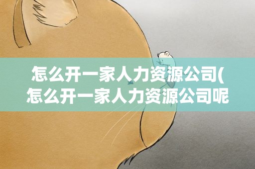 怎么开一家人力资源公司(怎么开一家人力资源公司呢)