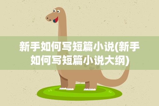 新手如何写短篇小说(新手如何写短篇小说大纲)