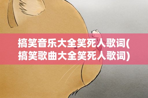 搞笑音乐大全笑死人歌词(搞笑歌曲大全笑死人歌词)
