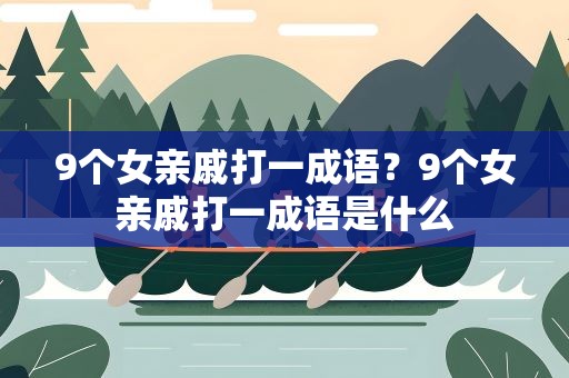 9个女亲戚打一成语？9个女亲戚打一成语是什么