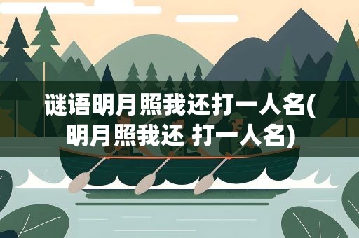 谜语明月照我还打一人名(明月照我还 打一人名)