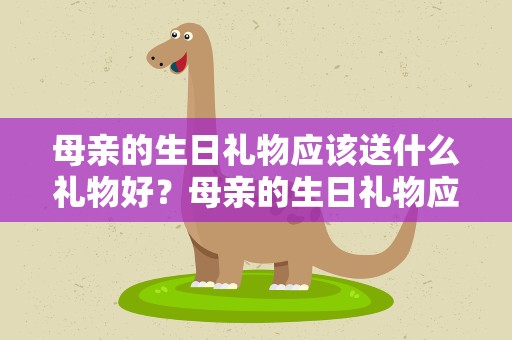 母亲的生日礼物应该送什么礼物好？母亲的生日礼物应该送什么礼物好实用