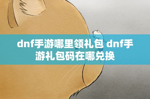 dnf手游哪里领礼包 dnf手游礼包码在哪兑换