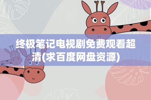 终极笔记电视剧免费观看超清(求百度网盘资源)