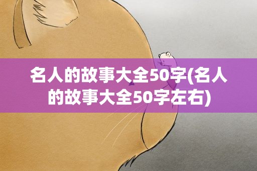 名人的故事大全50字(名人的故事大全50字左右)