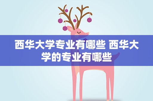 西华大学专业有哪些 西华大学的专业有哪些