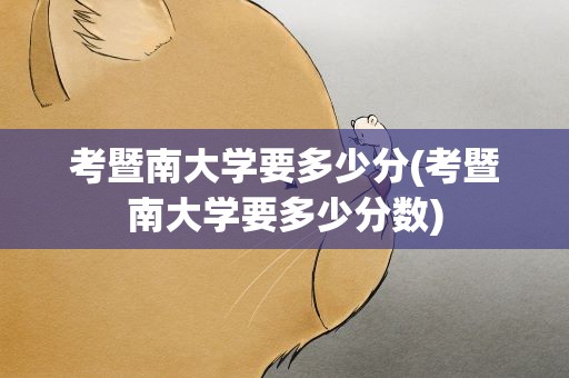考暨南大学要多少分(考暨南大学要多少分数)