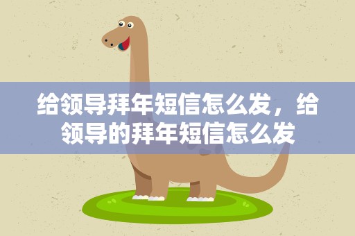 给领导拜年短信怎么发，给领导的拜年短信怎么发