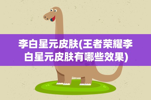 李白星元皮肤(王者荣耀李白星元皮肤有哪些效果)