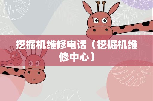挖掘机维修电话（挖掘机维修中心）