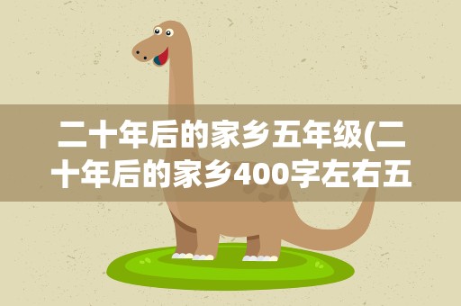 二十年后的家乡五年级(二十年后的家乡400字左右五年级)