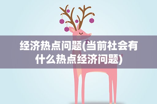 经济热点问题(当前社会有什么热点经济问题)