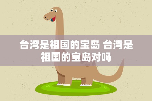 台湾是祖国的宝岛 台湾是祖国的宝岛对吗