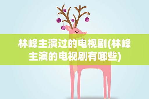 林峰主演过的电视剧(林峰主演的电视剧有哪些)