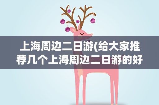 上海周边二日游(给大家推荐几个上海周边二日游的好地方)