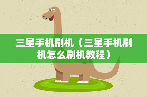 三星手机刷机（三星手机刷机怎么刷机教程）
