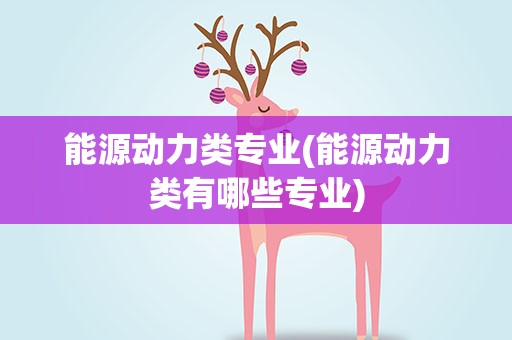 能源动力类专业(能源动力类有哪些专业)