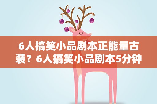 6人搞笑小品剧本正能量古装？6人搞笑小品剧本5分钟古代