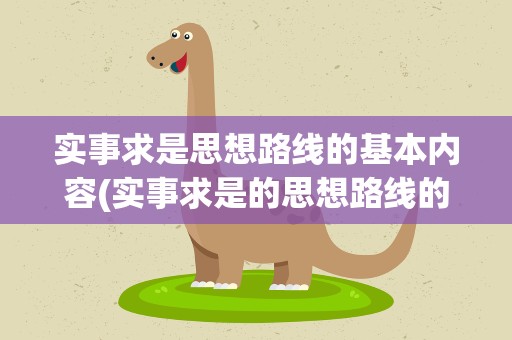 实事求是思想路线的基本内容(实事求是的思想路线的基本内容是什么)