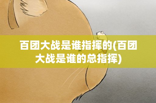 百团大战是谁指挥的(百团大战是谁的总指挥)