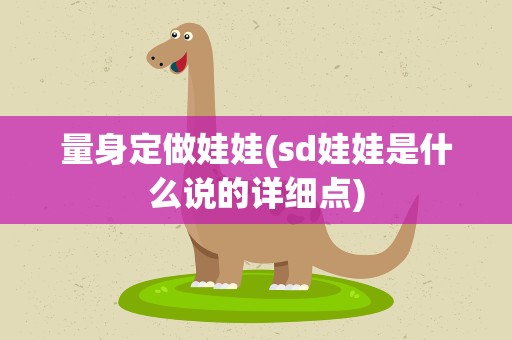 量身定做娃娃(sd娃娃是什么说的详细点)