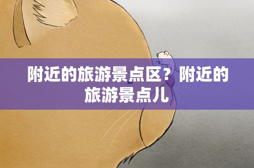 附近的旅游景点区？附近的旅游景点儿