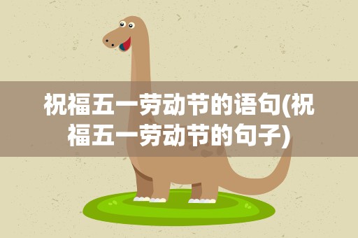 祝福五一劳动节的语句(祝福五一劳动节的句子)