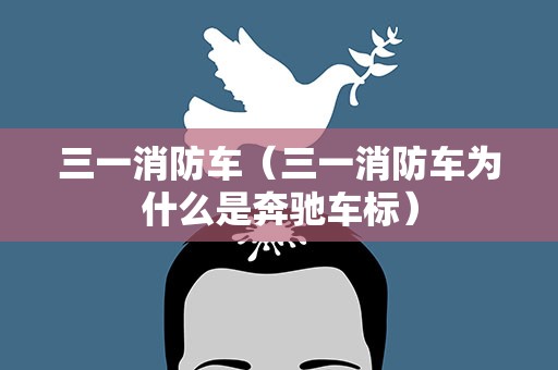三一消防车（三一消防车为什么是奔驰车标）