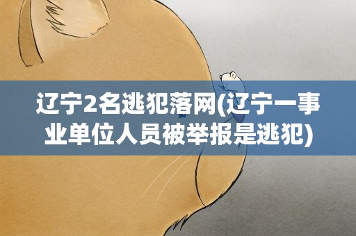 辽宁2名逃犯落网(辽宁一事业单位人员被举报是逃犯)