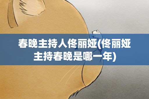 春晚主持人佟丽娅(佟丽娅主持春晚是哪一年)