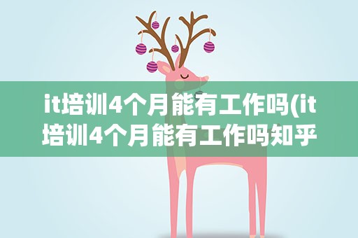 it培训4个月能有工作吗(it培训4个月能有工作吗知乎)