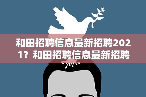 和田招聘信息最新招聘2021？和田招聘信息最新招聘2023