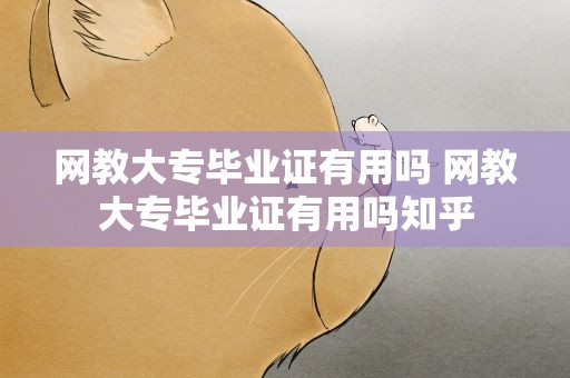 网教大专毕业证有用吗 网教大专毕业证有用吗知乎