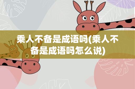 乘人不备是成语吗(乘人不备是成语吗怎么说)