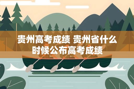 贵州高考成绩 贵州省什么时候公布高考成绩