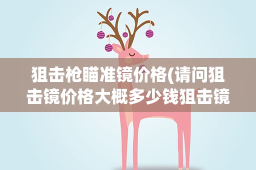 狙击枪瞄准镜价格(请问狙击镜价格大概多少钱狙击镜什么牌子好)