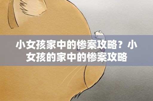 小女孩家中的惨案攻略？小女孩的家中的惨案攻略