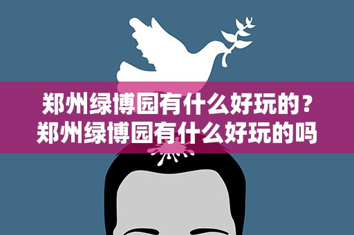 郑州绿博园有什么好玩的？郑州绿博园有什么好玩的吗