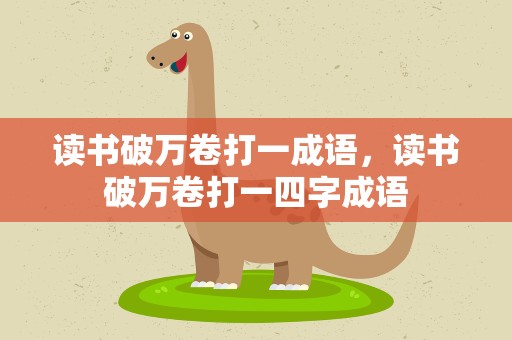 读书破万卷打一成语，读书破万卷打一四字成语