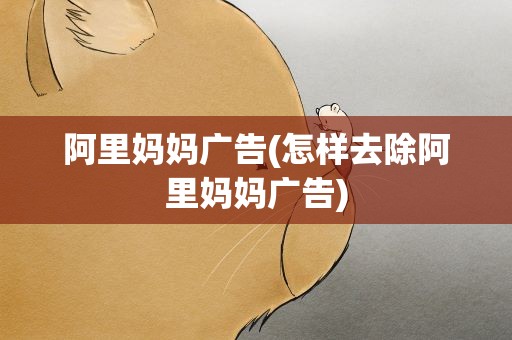 阿里妈妈广告(怎样去除阿里妈妈广告)