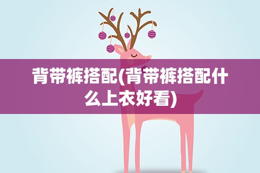 背带裤搭配(背带裤搭配什么上衣好看)